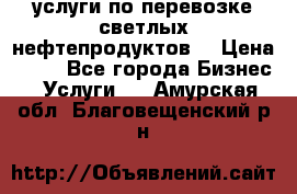 услуги по перевозке светлых нефтепродуктов  › Цена ­ 30 - Все города Бизнес » Услуги   . Амурская обл.,Благовещенский р-н